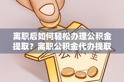 平果离职后如何轻松办理公积金提取？离职公积金代办提取全攻略