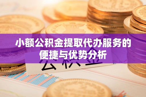 平果小额公积金提取代办服务的便捷与优势分析