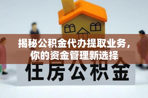 平果揭秘公积金代办提取业务，你的资金管理新选择
