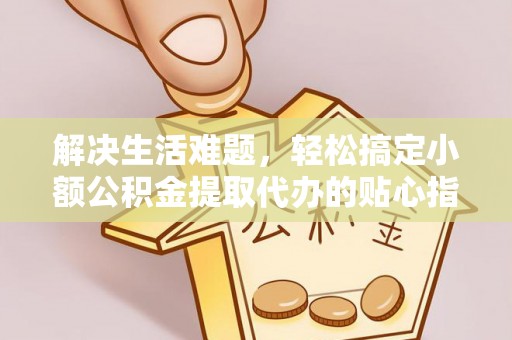 平果解决生活难题，轻松搞定小额公积金提取代办的贴心指南