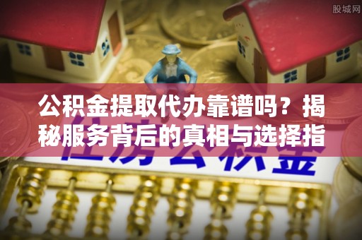 平果公积金提取代办靠谱吗？揭秘服务背后的真相与选择指南