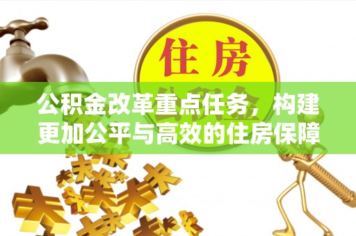 平果公积金改革重点任务，构建更加公平与高效的住房保障体系