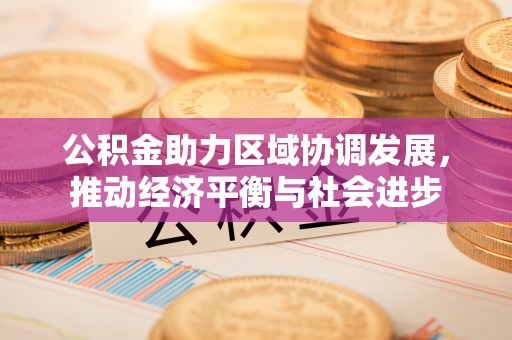 平果公积金助力区域协调发展，推动经济平衡与社会进步