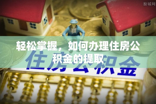 平果轻松掌握，如何办理住房公积金的提取