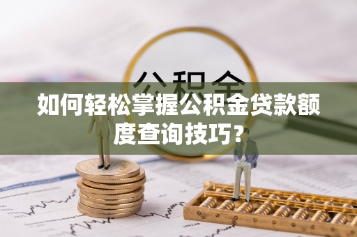 平果如何轻松掌握公积金贷款额度查询技巧？