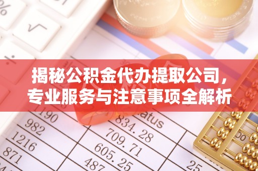 平果揭秘公积金代办提取公司，专业服务与注意事项全解析