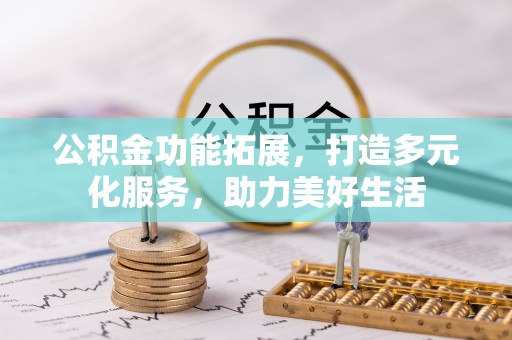 平果公积金功能拓展，打造多元化服务，助力美好生活