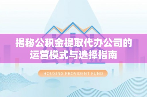 平果揭秘公积金提取代办公司的运营模式与选择指南