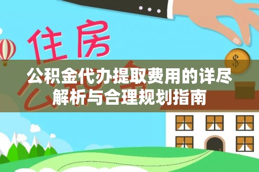 平果公积金代办提取费用的详尽解析与合理规划指南