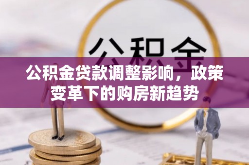 平果公积金贷款调整影响，政策变革下的购房新趋势