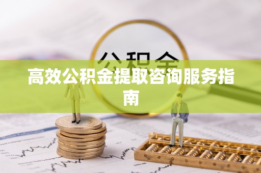 平果高效公积金提取咨询服务指南