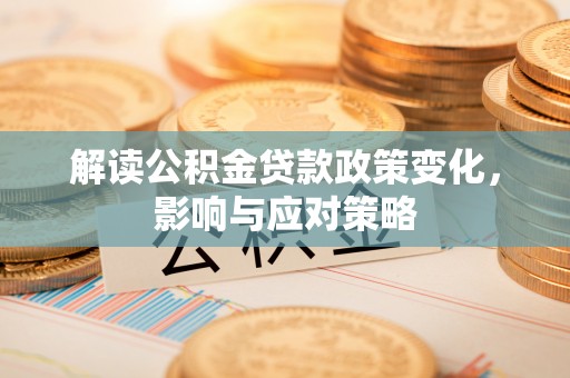 平果解读公积金贷款政策变化，影响与应对策略