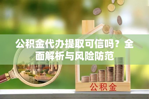 平果公积金代办提取可信吗？全面解析与风险防范