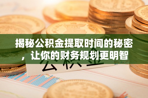 平果揭秘公积金提取时间的秘密，让你的财务规划更明智