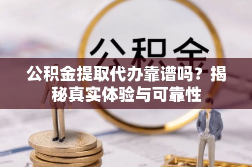 平果公积金提取代办靠谱吗？揭秘真实体验与可靠性