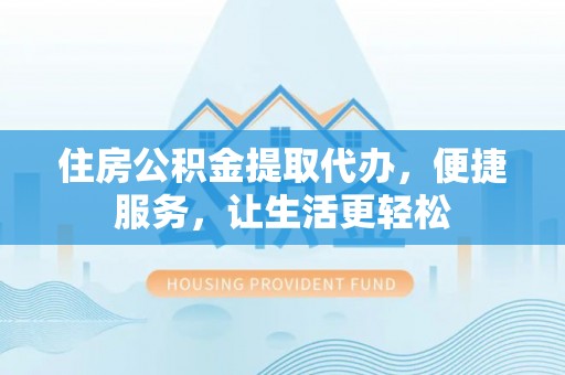 平果住房公积金提取代办，便捷服务，让生活更轻松