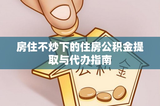 平果房住不炒下的住房公积金提取与代办指南