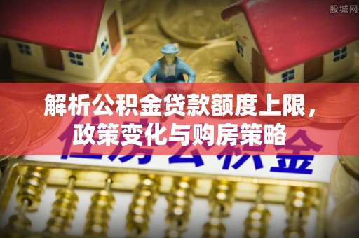平果解析公积金贷款额度上限，政策变化与购房策略