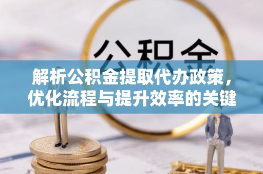 平果解析公积金提取代办政策，优化流程与提升效率的关键
