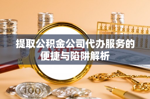 平果提取公积金公司代办服务的便捷与陷阱解析