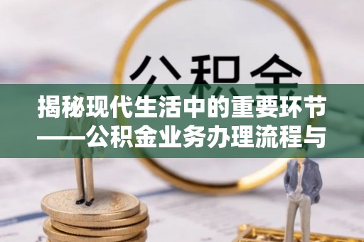 平果揭秘现代生活中的重要环节——公积金业务办理流程与实用技巧
