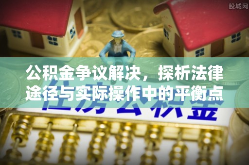 平果公积金争议解决，探析法律途径与实际操作中的平衡点
