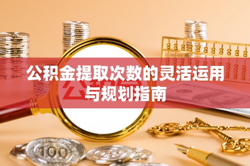 平果公积金提取次数的灵活运用与规划指南