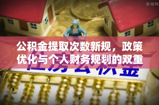 平果公积金提取次数新规，政策优化与个人财务规划的双重考量