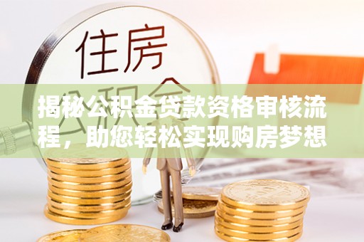 平果揭秘公积金贷款资格审核流程，助您轻松实现购房梦想