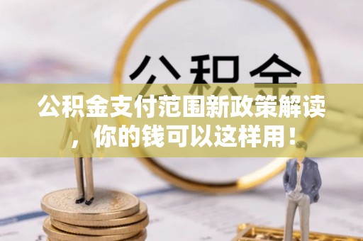 平果公积金支付范围新政策解读，你的钱可以这样用！