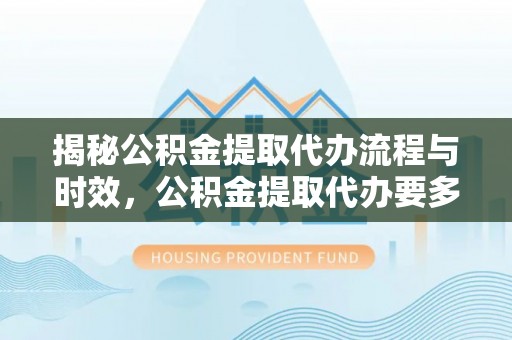 平果揭秘公积金提取代办流程与时效，公积金提取代办要多久不再迷茫