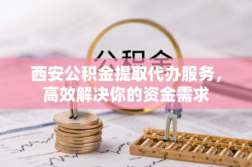 平果西安公积金提取代办服务，高效解决你的资金需求
