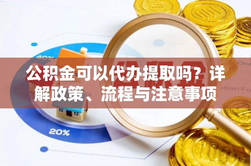 平果公积金可以代办提取吗？详解政策、流程与注意事项