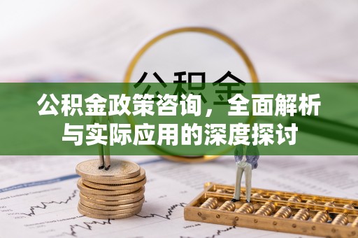 平果公积金政策咨询，全面解析与实际应用的深度探讨