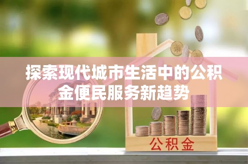 平果探索现代城市生活中的公积金便民服务新趋势