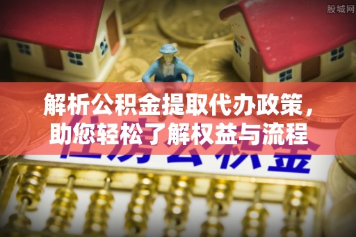 平果解析公积金提取代办政策，助您轻松了解权益与流程