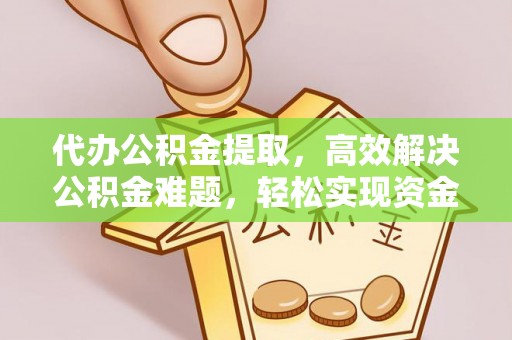 平果代办公积金提取，高效解决公积金难题，轻松实现资金自由