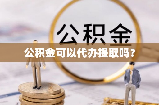 平果公积金可以代办提取吗？