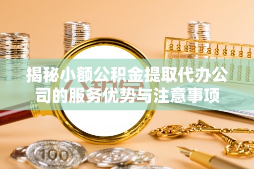 平果揭秘小额公积金提取代办公司的服务优势与注意事项