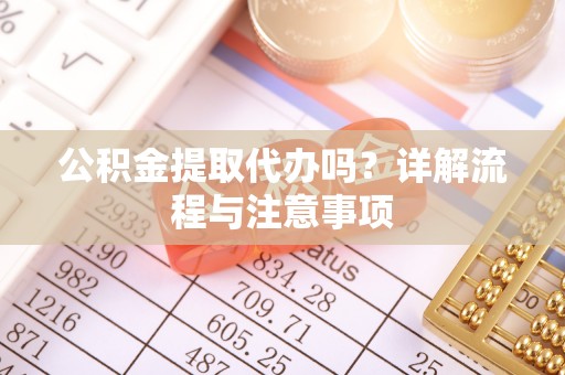 平果公积金提取代办吗？详解流程与注意事项