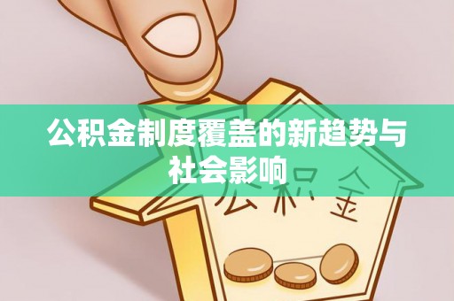 平果公积金制度覆盖的新趋势与社会影响