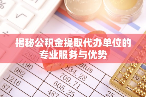 平果揭秘公积金提取代办单位的专业服务与优势