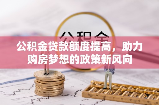 平果公积金贷款额度提高，助力购房梦想的政策新风向