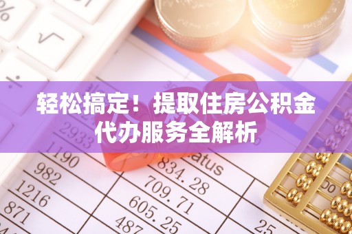 平果轻松搞定！提取住房公积金代办服务全解析