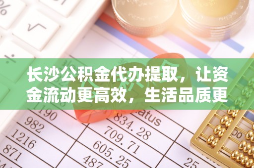 平果长沙公积金代办提取，让资金流动更高效，生活品质更优越