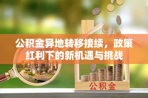 平果公积金异地转移接续，政策红利下的新机遇与挑战