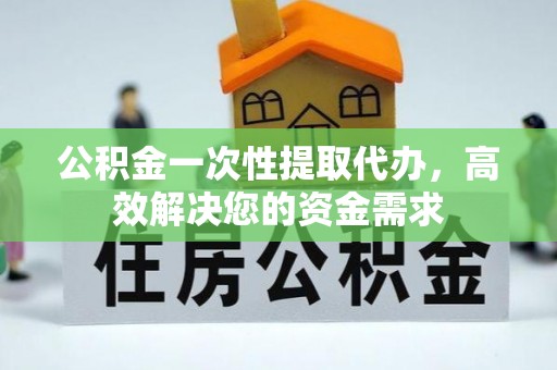 平果公积金一次性提取代办，高效解决您的资金需求