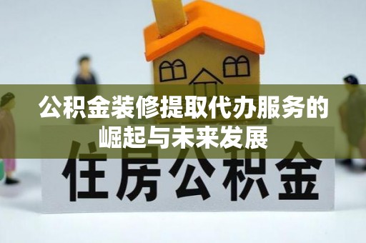 平果公积金装修提取代办服务的崛起与未来发展