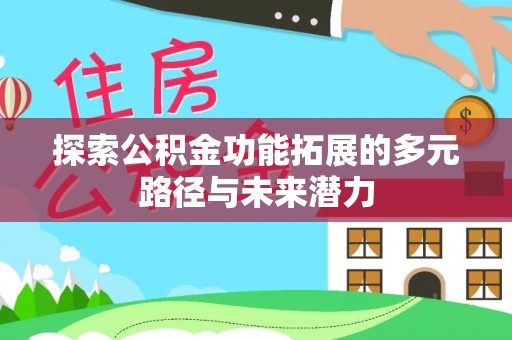 平果探索公积金功能拓展的多元路径与未来潜力