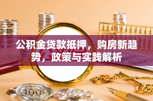平果公积金贷款抵押，购房新趋势，政策与实践解析